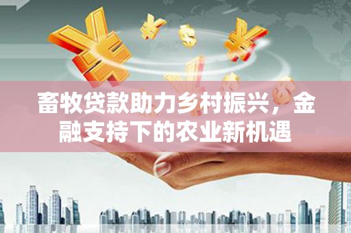 武进畜牧贷款助力乡村振兴，金融支持下的农业新机遇