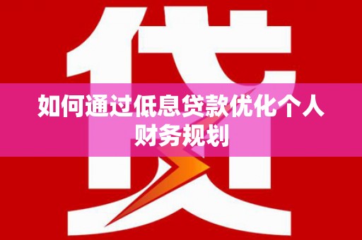 武进如何通过低息贷款优化个人财务规划
