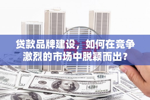 武进贷款品牌建设，如何在竞争激烈的市场中脱颖而出？