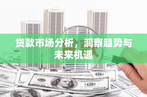 武进贷款市场分析，洞察趋势与未来机遇