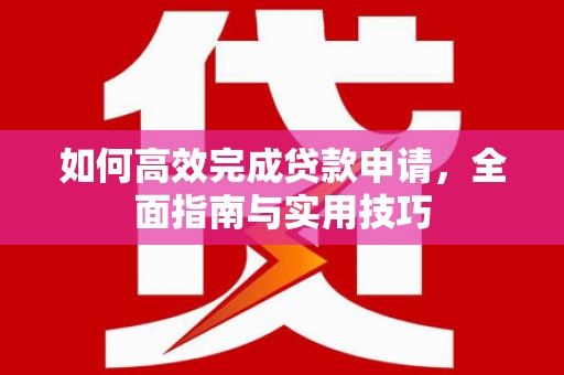 武进如何高效完成贷款申请，全面指南与实用技巧