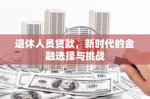 武进退休人员贷款，新时代的金融选择与挑战