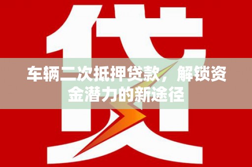 武进车辆二次抵押贷款，解锁资金潜力的新途径