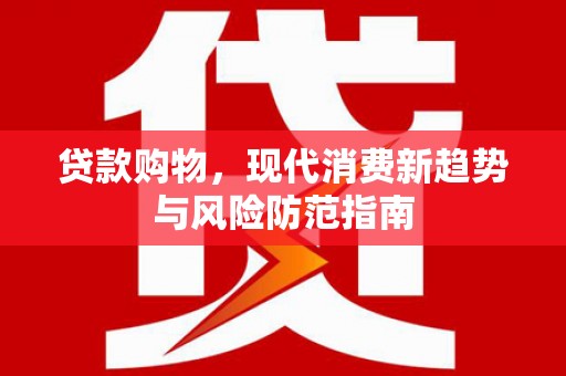 武进贷款购物，现代消费新趋势与风险防范指南