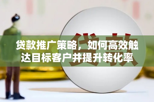 武进贷款推广策略，如何高效触达目标客户并提升转化率