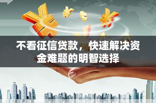 武进不看征信贷款，快速解决资金难题的明智选择