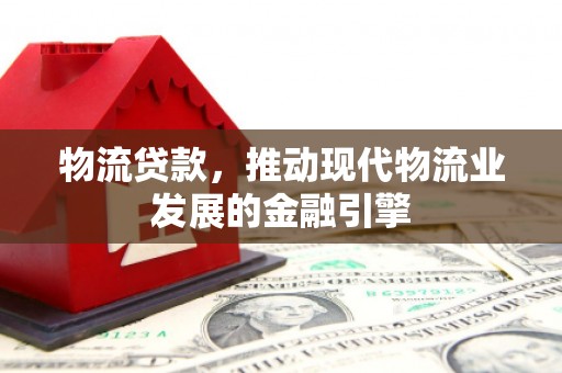 武进物流贷款，推动现代物流业发展的金融引擎