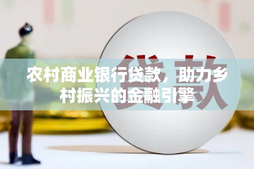 武进农村商业银行贷款，助力乡村振兴的金融引擎
