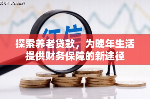 武进探索养老贷款，为晚年生活提供财务保障的新途径