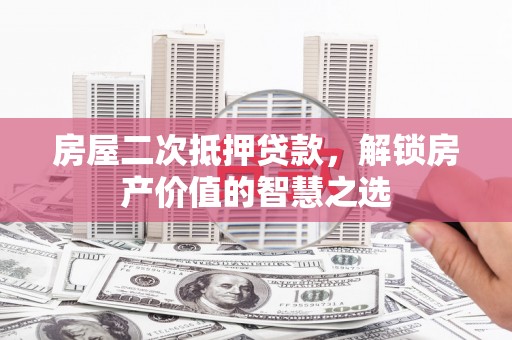 武进房屋二次抵押贷款，解锁房产价值的智慧之选