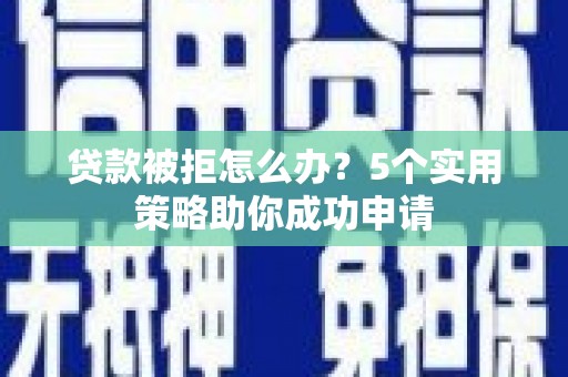 武进贷款被拒怎么办？5个实用策略助你成功申请