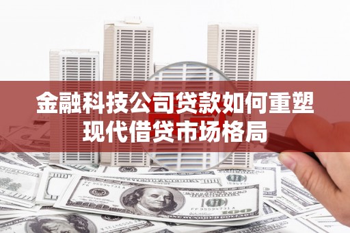 武进金融科技公司贷款如何重塑现代借贷市场格局