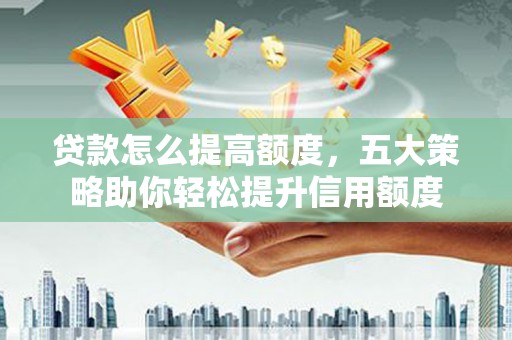 武进贷款怎么提高额度，五大策略助你轻松提升信用额度