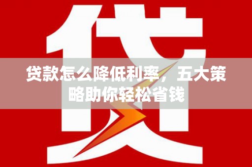 武进贷款怎么降低利率，五大策略助你轻松省钱