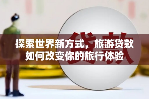 武进探索世界新方式，旅游贷款如何改变你的旅行体验