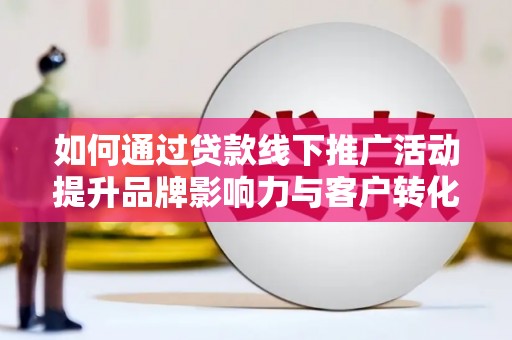 武进如何通过贷款线下推广活动提升品牌影响力与客户转化率