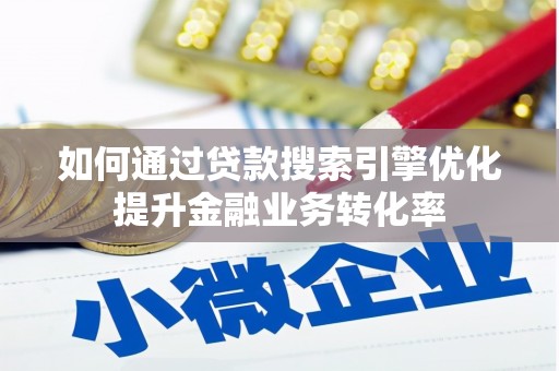 武进如何通过贷款搜索引擎优化提升金融业务转化率