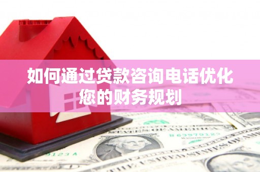 武进如何通过贷款咨询电话优化您的财务规划
