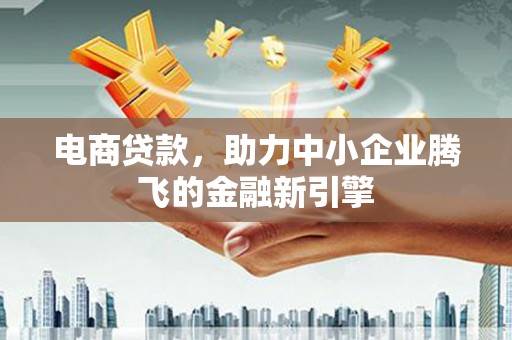 武进电商贷款，助力中小企业腾飞的金融新引擎