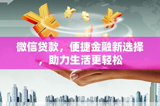 武进微信贷款，便捷金融新选择，助力生活更轻松