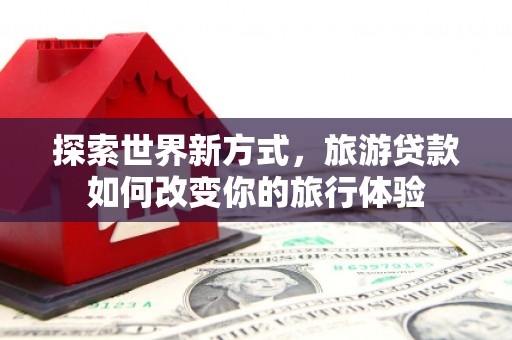 武进探索世界新方式，旅游贷款如何改变你的旅行体验