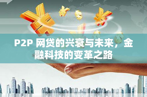 武进P2P 网贷的兴衰与未来，金融科技的变革之路