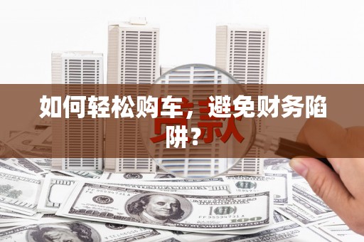 武进如何轻松购车，避免财务陷阱？