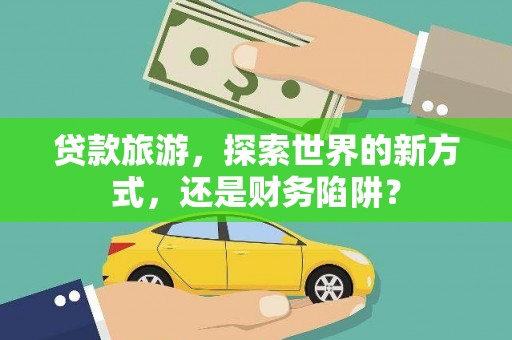 武进贷款旅游，探索世界的新方式，还是财务陷阱？