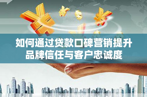 武进如何通过贷款口碑营销提升品牌信任与客户忠诚度