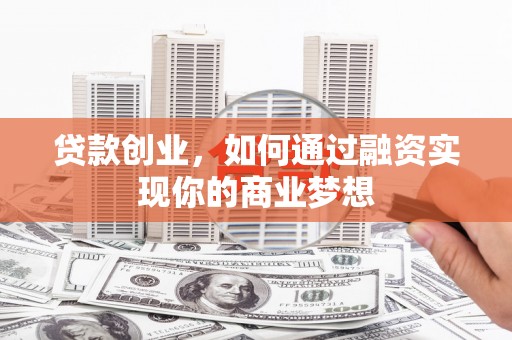 武进贷款创业，如何通过融资实现你的商业梦想