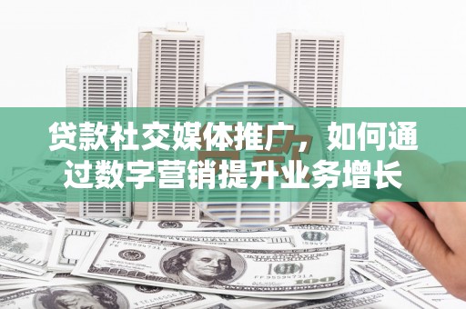 武进贷款社交媒体推广，如何通过数字营销提升业务增长
