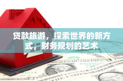 武进贷款旅游，探索世界的新方式，财务规划的艺术