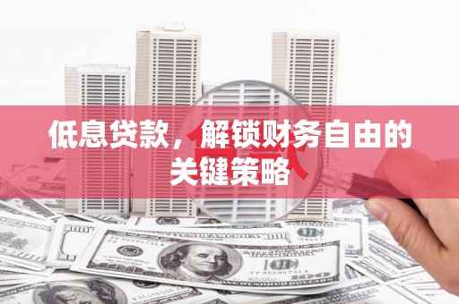 武进低息贷款，解锁财务自由的关键策略