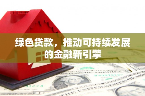 武进绿色贷款，推动可持续发展的金融新引擎