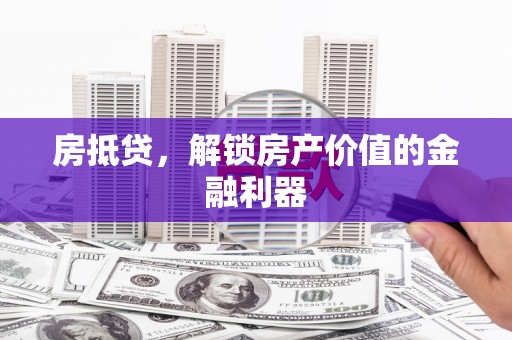 武进房抵贷，解锁房产价值的金融利器