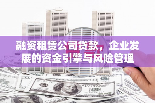 武进融资租赁公司贷款，企业发展的资金引擎与风险管理