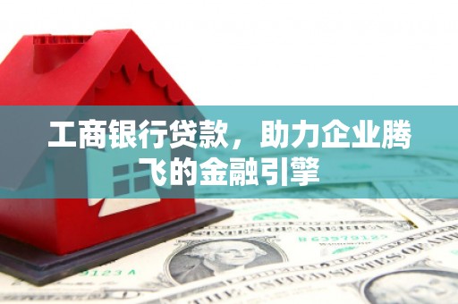 武进工商银行贷款，助力企业腾飞的金融引擎