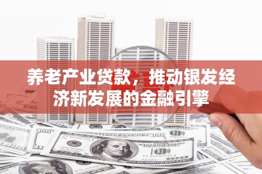 武进养老产业贷款，推动银发经济新发展的金融引擎