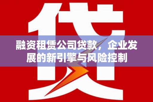 武进融资租赁公司贷款，企业发展的新引擎与风险控制