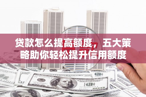武进贷款怎么提高额度，五大策略助你轻松提升信用额度