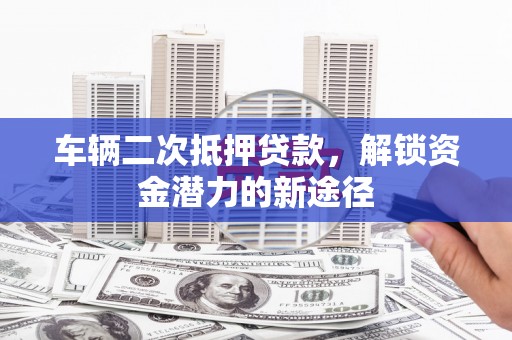 武进车辆二次抵押贷款，解锁资金潜力的新途径