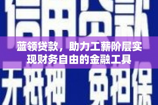 武进蓝领贷款，助力工薪阶层实现财务自由的金融工具
