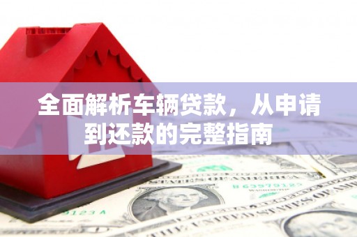 武进全面解析车辆贷款，从申请到还款的完整指南