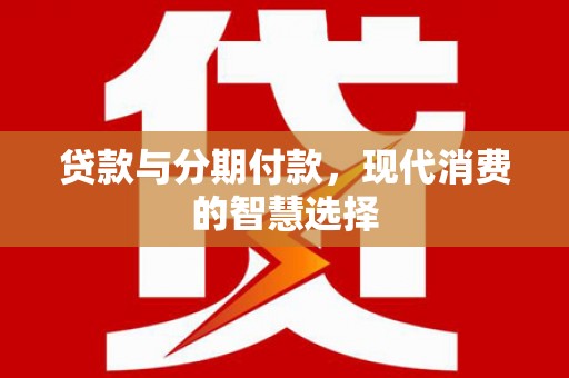 武进贷款与分期付款，现代消费的智慧选择