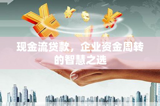 武进现金流贷款，企业资金周转的智慧之选