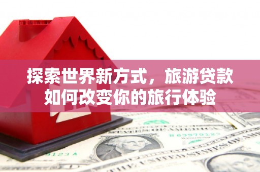 武进探索世界新方式，旅游贷款如何改变你的旅行体验