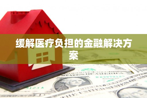 武进缓解医疗负担的金融解决方案