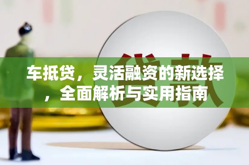 武进车抵贷，灵活融资的新选择，全面解析与实用指南