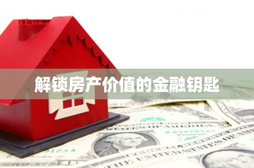 武进解锁房产价值的金融钥匙