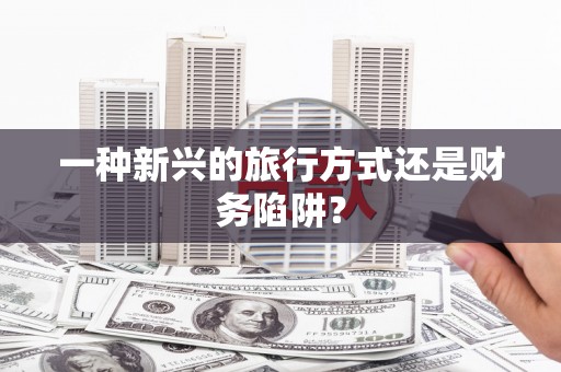武进一种新兴的旅行方式还是财务陷阱？